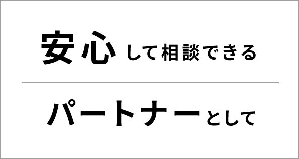 安心して相談できるパートナーとして